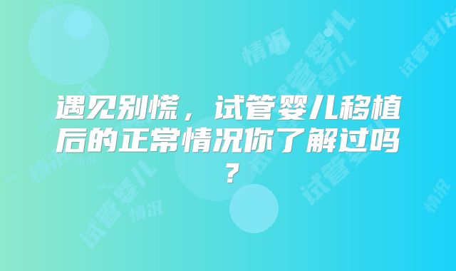 遇见别慌，试管婴儿移植后的正常情况你了解过吗？