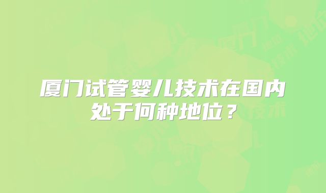 厦门试管婴儿技术在国内处于何种地位？