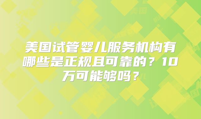 美国试管婴儿服务机构有哪些是正规且可靠的？10万可能够吗？