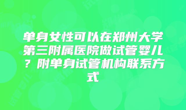 单身女性可以在郑州大学第三附属医院做试管婴儿？附单身试管机构联系方式