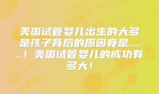 美国试管婴儿出生的大多是孩子背后的原因竟是......！美国试管婴儿的成功有多大！