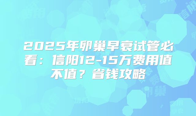 2025年卵巢早衰试管必看：信阳12-15万费用值不值？省钱攻略
