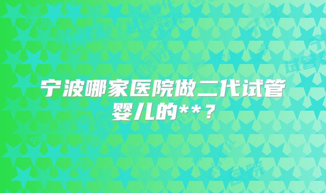 宁波哪家医院做二代试管婴儿的**?