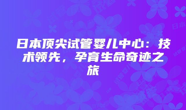 日本顶尖试管婴儿中心：技术领先，孕育生命奇迹之旅
