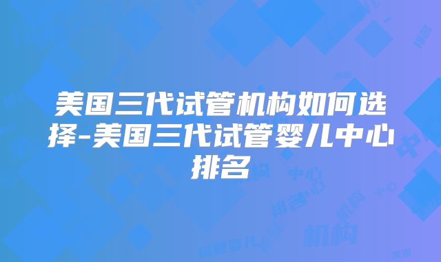 美国三代试管机构如何选择-美国三代试管婴儿中心排名