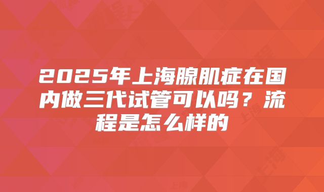 2025年上海腺肌症在国内做三代试管可以吗？流程是怎么样的
