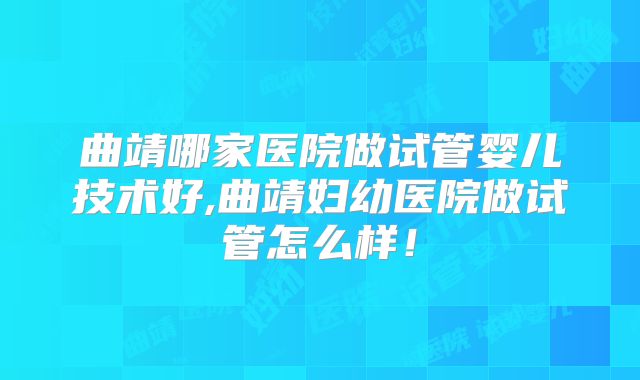 曲靖哪家医院做试管婴儿技术好,曲靖妇幼医院做试管怎么样！