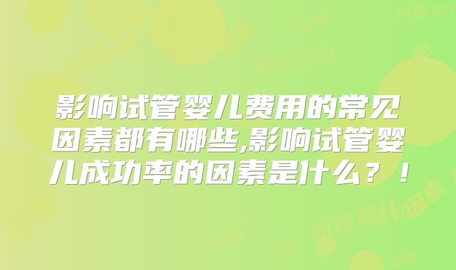 影响试管婴儿费用的常见因素都有哪些,影响试管婴儿成功率的因素是什么?!