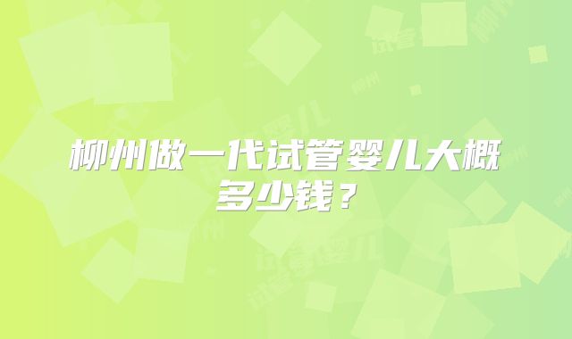 柳州做一代试管婴儿大概多少钱？