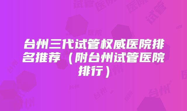 台州三代试管权威医院排名推荐（附台州试管医院排行）