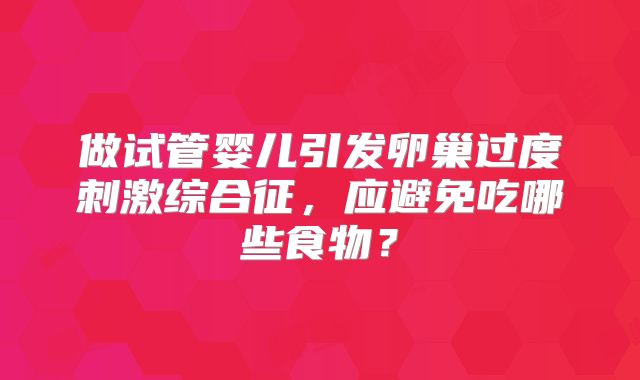做试管婴儿引发卵巢过度刺激综合征，应避免吃哪些食物？