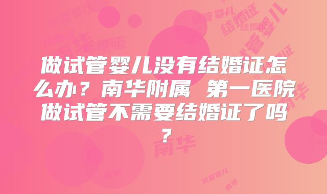 做试管婴儿没有结婚证怎么办？南华附属 第一医院做试管不需要结婚证了吗？
