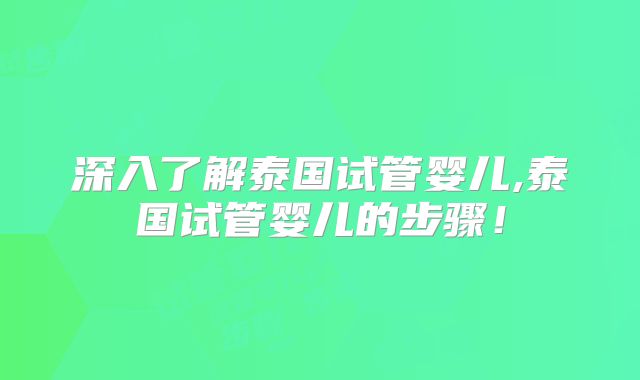 深入了解泰国试管婴儿,泰国试管婴儿的步骤！