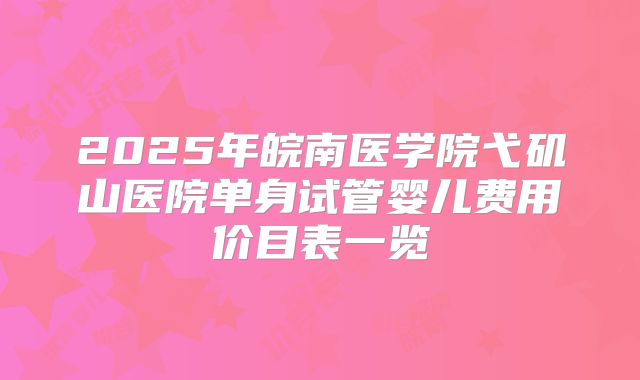 2025年皖南医学院弋矶山医院单身试管婴儿费用价目表一览
