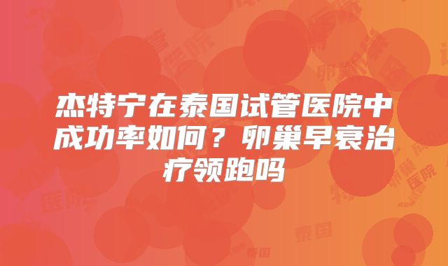 杰特宁在泰国试管医院中成功率如何？卵巢早衰治疗领跑吗