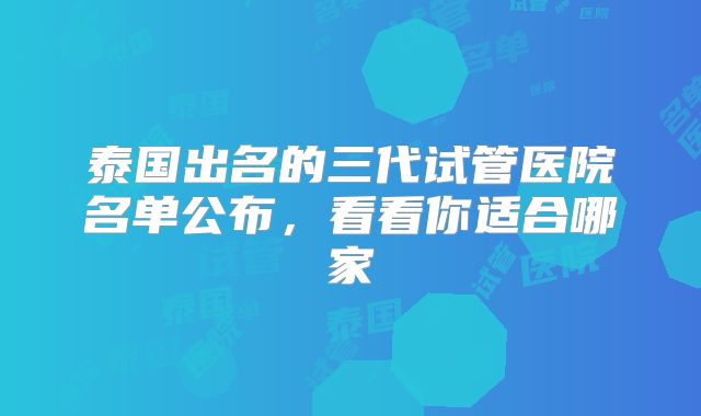 泰国出名的三代试管医院名单公布，看看你适合哪家