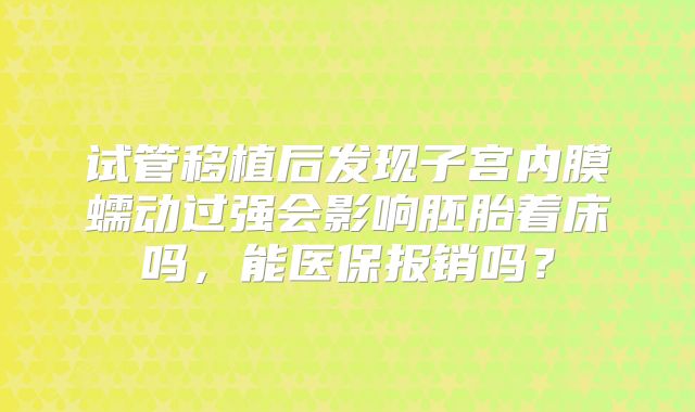 试管移植后发现子宫内膜蠕动过强会影响胚胎着床吗,能医保报销吗?