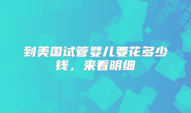 到美国试管婴儿要花多少钱，来看明细