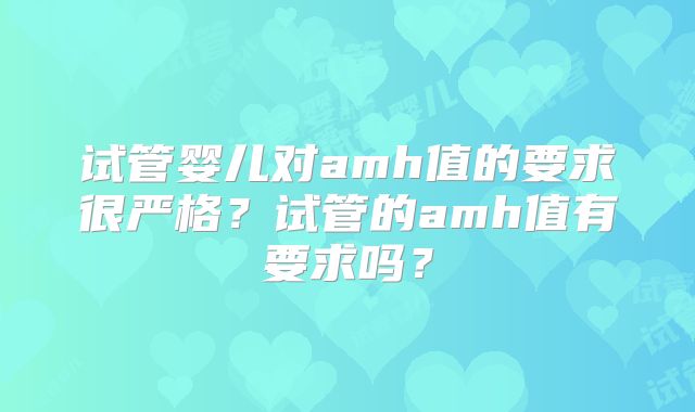 试管婴儿对amh值的要求很严格？试管的amh值有要求吗？
