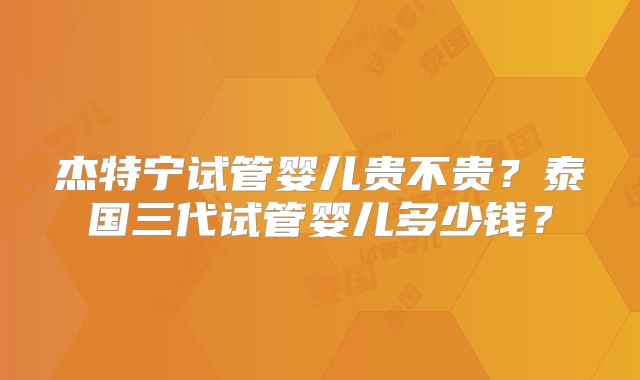 杰特宁试管婴儿贵不贵？泰国三代试管婴儿多少钱？
