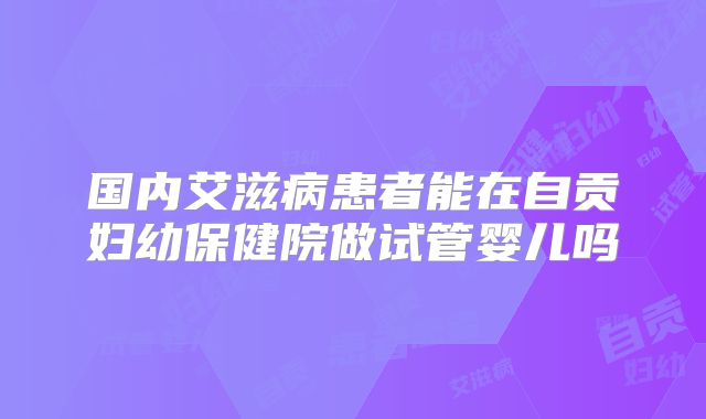 国内艾滋病患者能在自贡妇幼保健院做试管婴儿吗