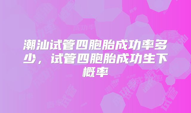 潮汕试管四胞胎成功率多少，试管四胞胎成功生下概率