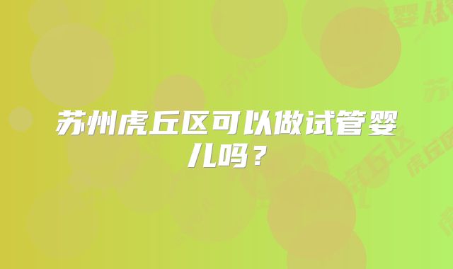 苏州虎丘区可以做试管婴儿吗？