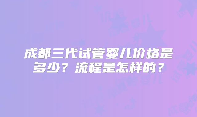 成都三代试管婴儿价格是多少?流程是怎样的?