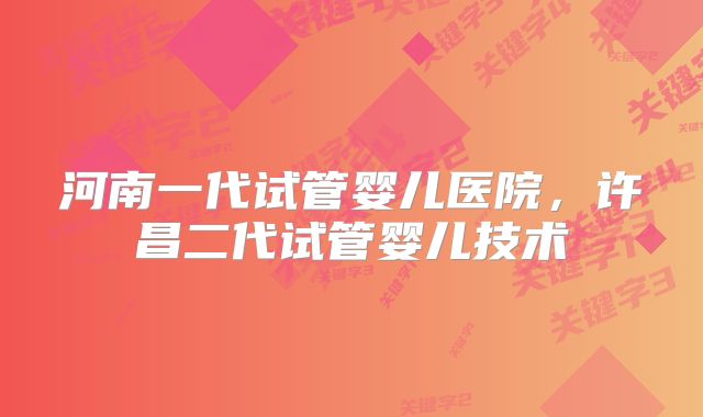 河南一代试管婴儿医院,许昌二代试管婴儿技术