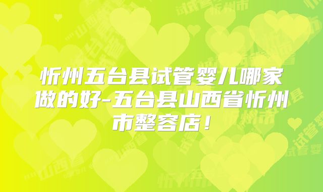 忻州五台县试管婴儿哪家做的好-五台县山西省忻州市整容店！