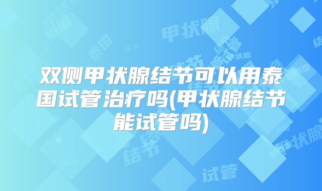双侧甲状腺结节可以用泰国试管治疗吗(甲状腺结节能试管吗)