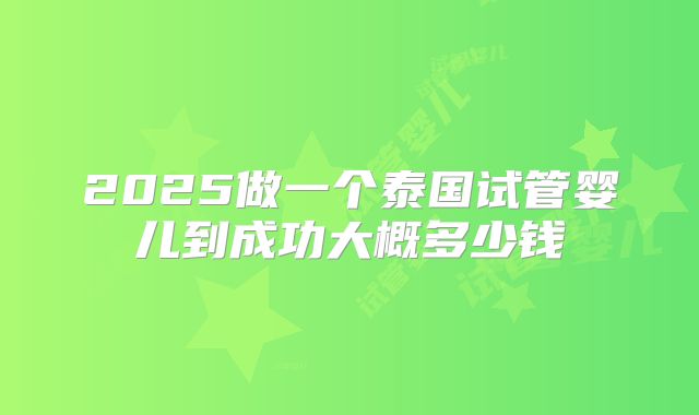 2025做一个泰国试管婴儿到成功大概多少钱