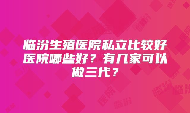 临汾生殖医院私立比较好医院哪些好？有几家可以做三代？