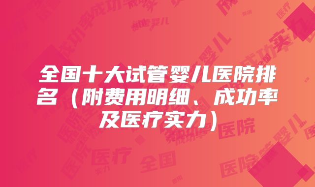 全国十大试管婴儿医院排名（附费用明细、成功率及医疗实力）