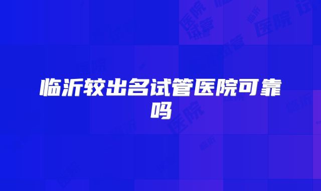 临沂较出名试管医院可靠吗