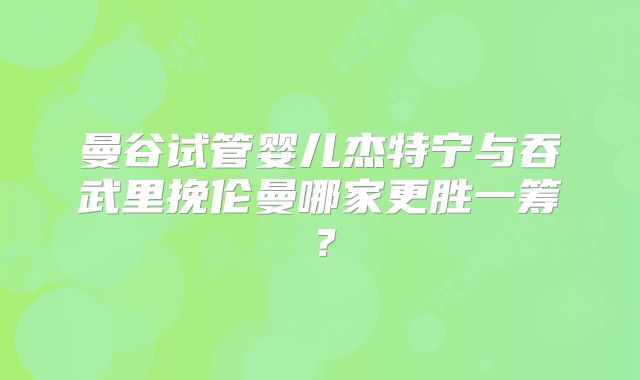曼谷试管婴儿杰特宁与吞武里挽伦曼哪家更胜一筹？
