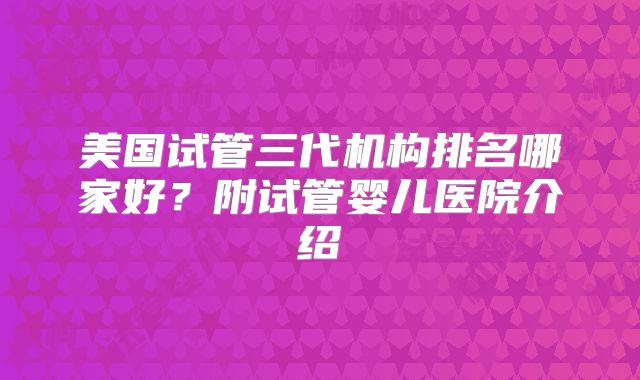 美国试管三代机构排名哪家好？附试管婴儿医院介绍