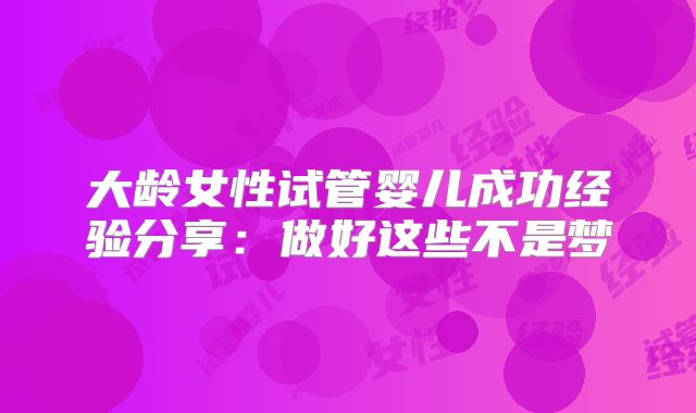 大龄女性试管婴儿成功经验分享：做好这些不是梦
