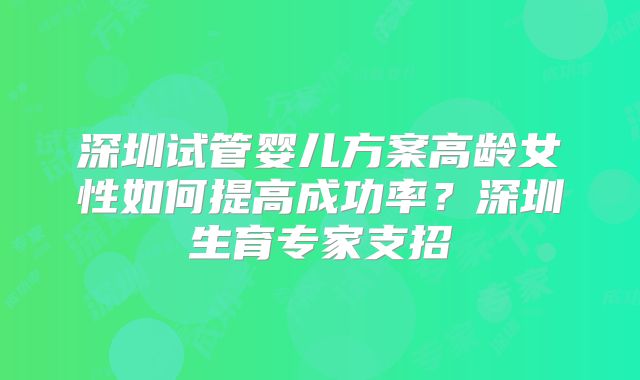 深圳试管婴儿方案高龄女性如何提高成功率？深圳生育专家支招