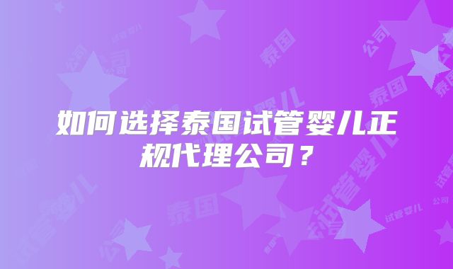 如何选择泰国试管婴儿正规代理公司？