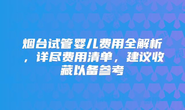 烟台试管婴儿费用全解析，详尽费用清单，建议收藏以备参考