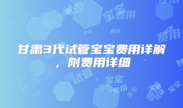 甘肃3代试管宝宝费用详解，附费用详细