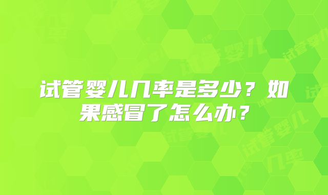 试管婴儿几率是多少？如果感冒了怎么办？
