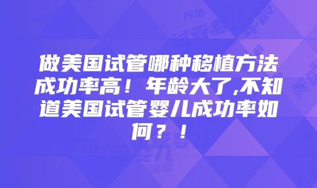 做美国试管哪种移植方法成功率高！年龄大了,不知道美国试管婴儿成功率如何？！