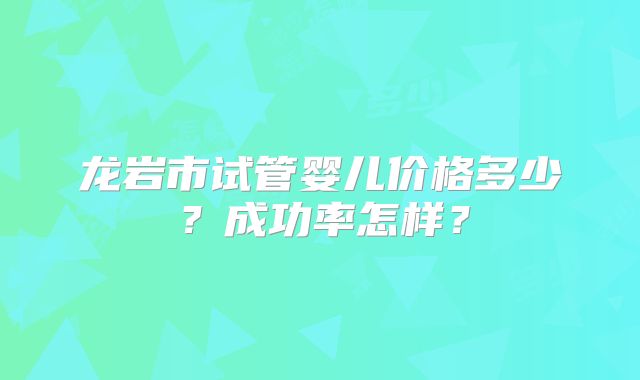 龙岩市试管婴儿价格多少？成功率怎样？