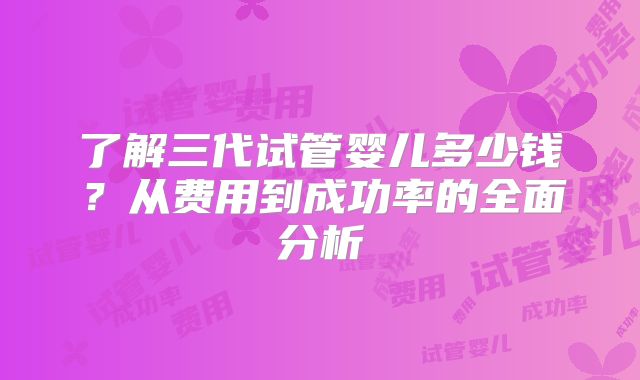 了解三代试管婴儿多少钱？从费用到成功率的全面分析