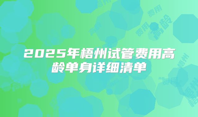 2025年梧州试管费用高龄单身详细清单