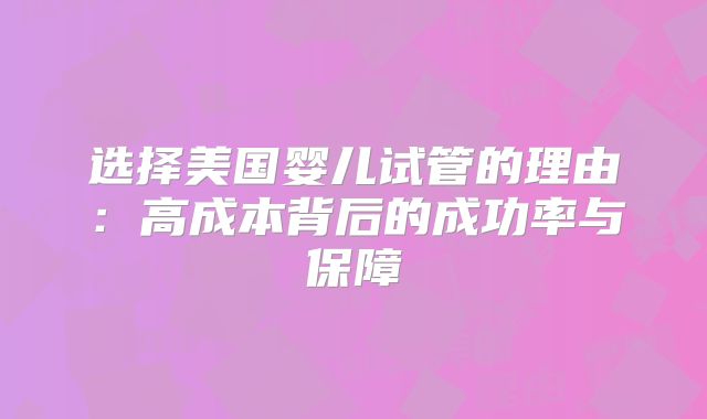 选择美国婴儿试管的理由：高成本背后的成功率与保障