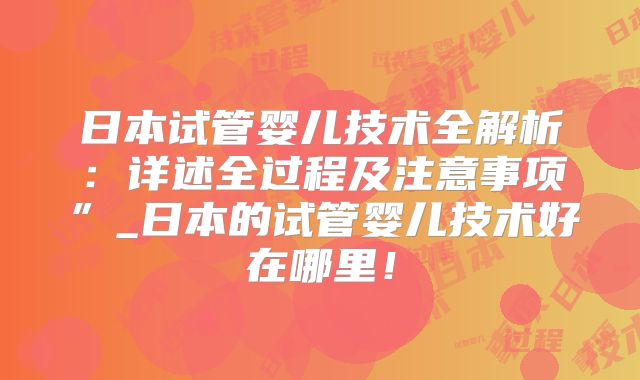 日本试管婴儿技术全解析：详述全过程及注意事项”_日本的试管婴儿技术好在哪里！