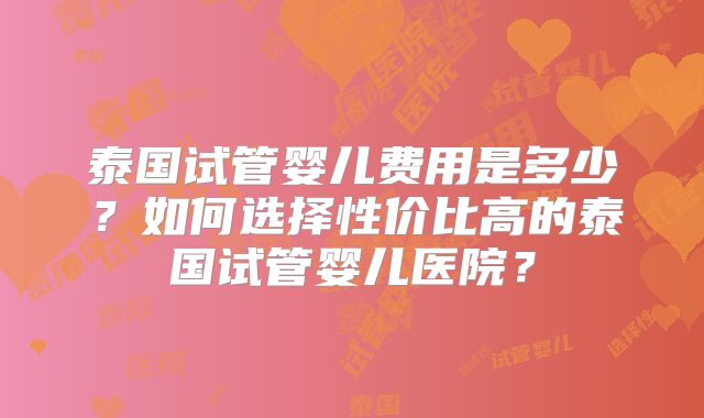 泰国试管婴儿费用是多少？如何选择性价比高的泰国试管婴儿医院？